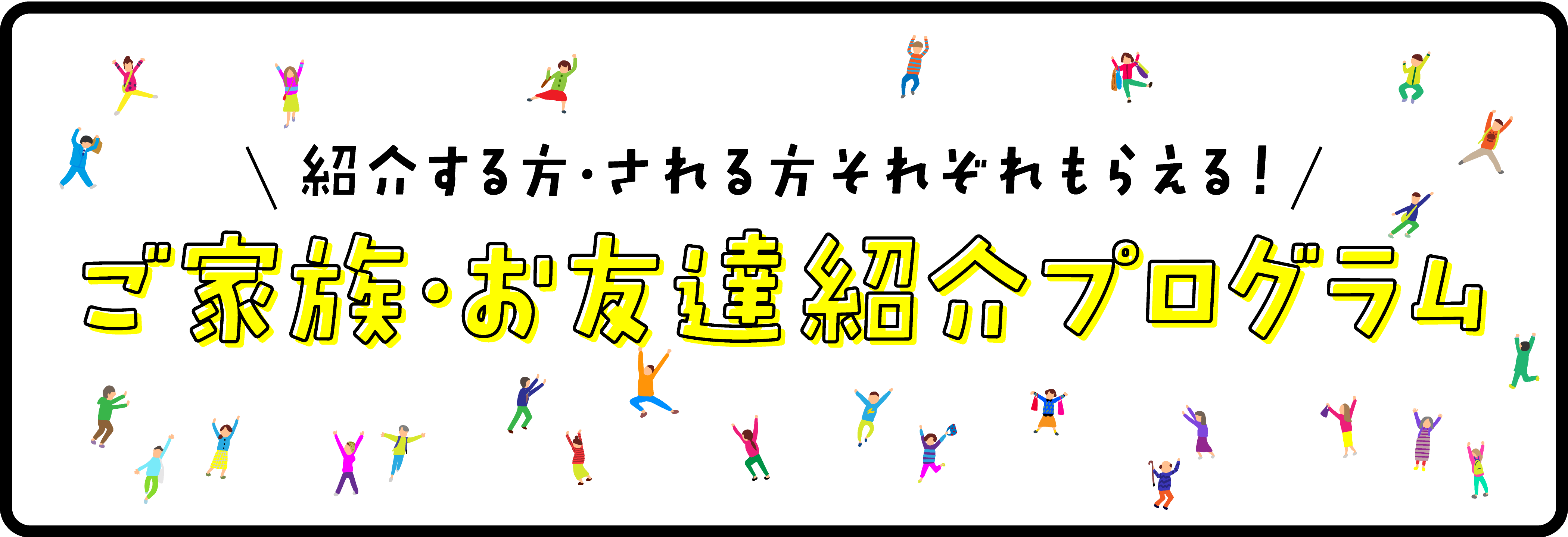 紹介する方、される方それぞれもらえる！ご家族・お友達紹介プログラムへのリンク