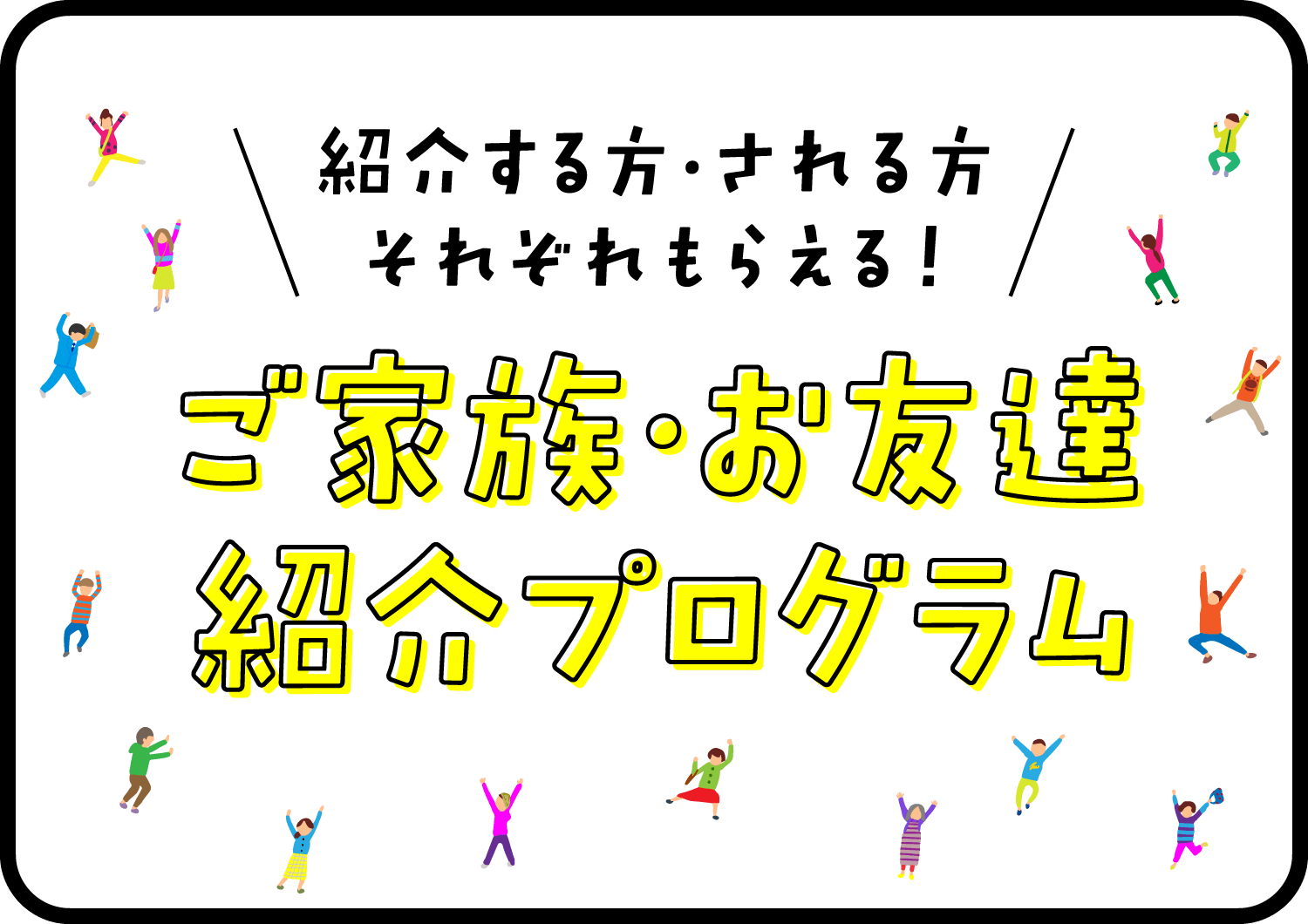 紹介する方、される方それぞれもらえる！ご家族・お友達紹介プログラムへのリンク