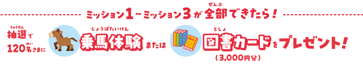 ミッション１～ミッション３が全部できたら！抽選で120名様に乗馬体験または図書カードをプレゼント！