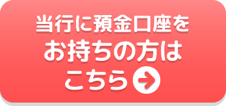 当行に預金口座をお持ちの方はこちら
