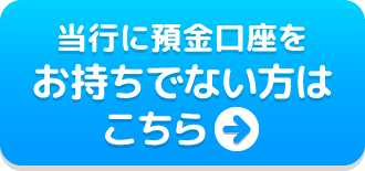 当行に預金口座をお持ちでない方はこちら