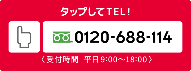 タップしてTEL！ フリーダイヤル 0120-688-114 受付時間 平日9:00〜18:00
