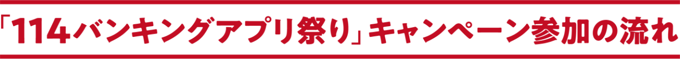 「114バンキングアプリ祭り」キャンペーン参加の流れ