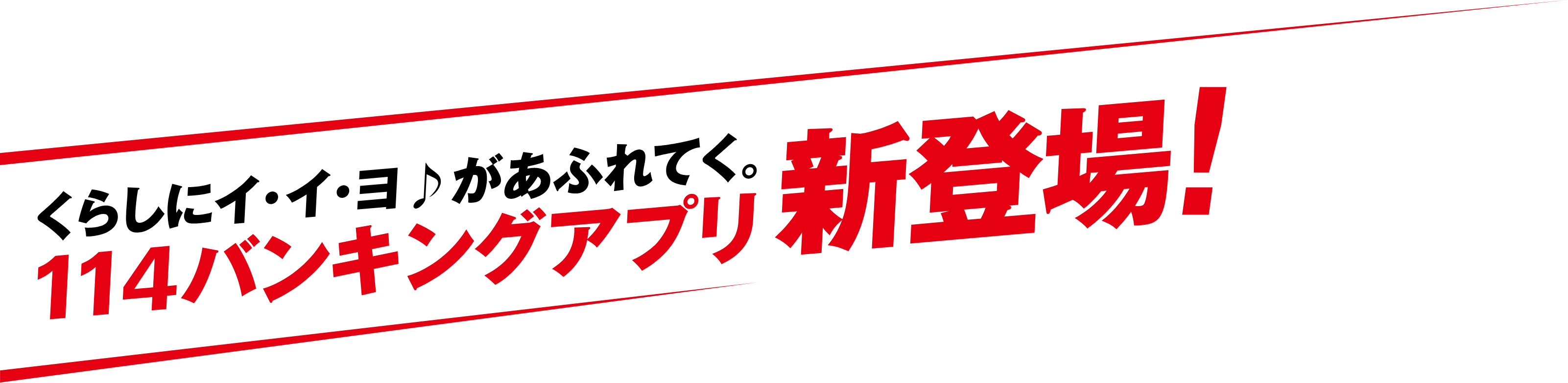 くらしにイ・イ・ヨがあふれてく。114バンキングアプリ新登場!