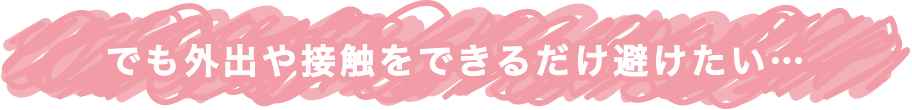 でも外出や接触をできるだけ避けたい…