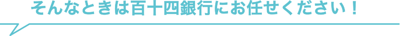 そんなときは百十四銀行にお任せください！