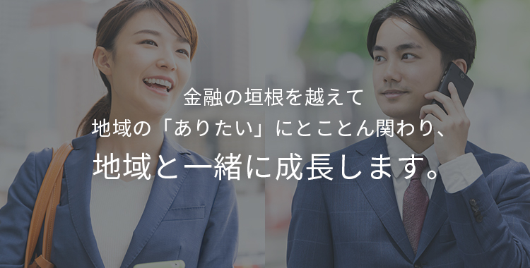 金融の垣根を越えて地域の「ありたい」にとことん関わり、地域と一緒に成長します。