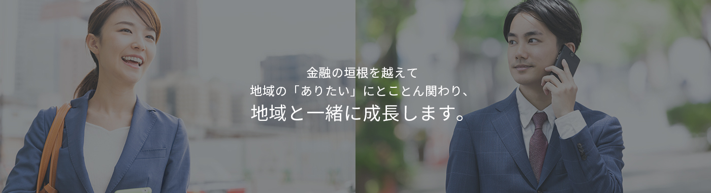 金融の垣根を越えて地域の「ありたい」にとことん関わり、地域と一緒に成長します。