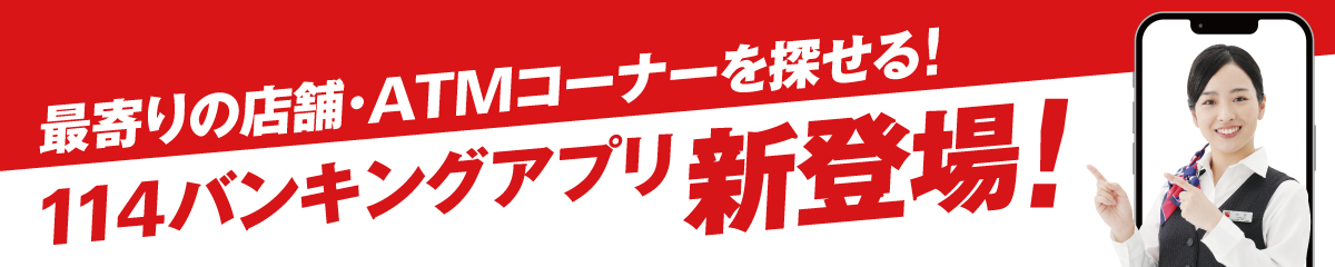 最寄りの店舗・ATMコーナーを探せる！114バンキングアプリ新登場！